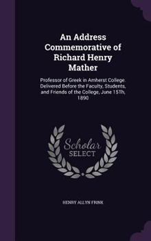 Hardcover An Address Commemorative of Richard Henry Mather: Professor of Greek in Amherst College. Delivered Before the Faculty, Students, and Friends of the Co Book