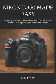 Paperback Nikon D850 Made Easy: Everything You Need to Know About Setup, Controls, Menus, Lenses, Shooting Modes, and Professional Results Book