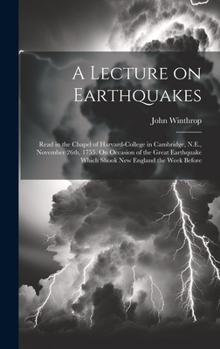 Hardcover A Lecture on Earthquakes: Read in the Chapel of Harvard-College in Cambridge, N.E., November 26th, 1755. On Occasion of the Great Earthquake Whi Book