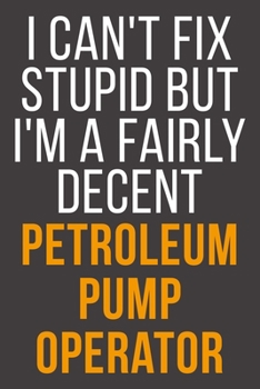 I Can't Fix Stupid But I'm A Fairly Decent Petroleum Pump Operator: Funny Blank Lined Notebook For Coworker, Boss & Friend