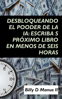 Desbloqueando el pooder de la ia: escriba s próximo libro en menos de seis horas (Spanish Edition) B0CMJ8Q41S Book Cover