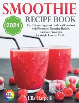 "Smoothie Recipe Book 2024: : The Ultimate Beginner's Guide and Cookbook with Pictures for Mastering Healthy, Delicious Smoothies for Weight Loss