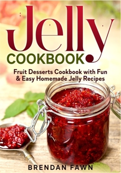 Jelly Cookbook: Fruit Desserts Cookbook with Fun & Easy Homemade Jelly Recipes (Sun in Jars)