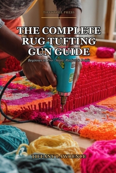Paperback The Complete Rug Tufting Gun Guide: Beginner to Pro - The 130-Page Reference for Anyone Building a Real Tufting Practice Book