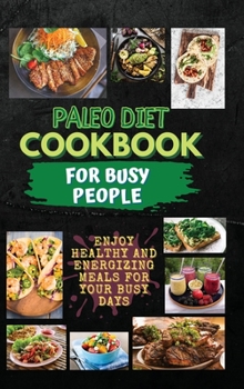 Paleo Diet Cookbook For Busy People: Enjoy Healthy And Energizing Meals For Your Busy Days
