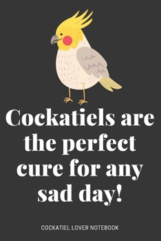 Cockatiels are the perfect cure for any sad day! : Cockatiel Gifts, Funny Cute Cockatiel Notebooks, Cool Gift For Cockatiel Lover Kid, Girl or Child: ... 120 Pages , 6X9, Soft Cover, Matte Finish