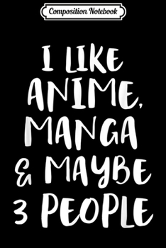 Composition Notebook: I LIKE ANIME MANGA MAYBE 3 PEOPLE Funny Sarcasm Girls Women Journal/Notebook Blank Lined Ruled 6x9 100 Pages