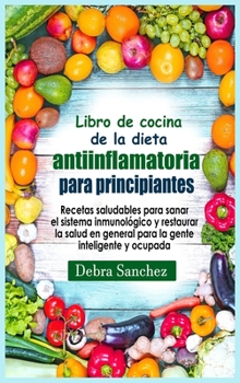 Libro de cocina de la dieta antiinflamatoria para principiantes: Recetas saludables para sanar el sistema inmunológico y restaurar la salud en ... gente inteligente y ocupada