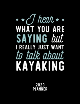 I Hear What You Are Saying I Really Just Want To Talk About Kayaking 2020 Planner: Kayaking Fan 2020 Calendar, Funny Design, 2020 Planner for Kayaking Lover, Christmas Gift for Kayaking Lover