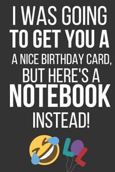 Paperback I Was Going to Get You a Nice Birthday Card But Here's a Notebook Instead: Funny Novelty Birthday Gifts: Alternative to a Card... Paperback Notebook t Book