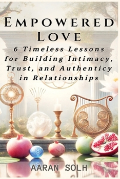 Empowered Love: 6 Timeless Lessons for Building Intimacy, Trust, and Authenticity in Relationships (Relationship Alchemy)