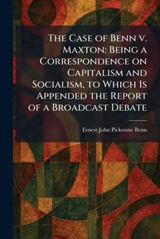 The Case of Benn V. Maxton: Being a Correspondence on Capitalism and Socialism, to Which Is Appended the Report of a Broadcast Debate