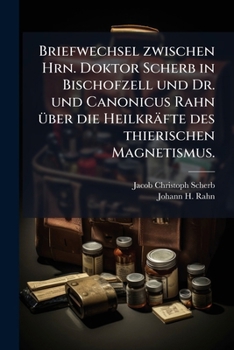 Briefwechsel Zwischen D. Scherb Und Canonicus Rahn Über Die Heilkräfte Des Thier. Magnetismus
