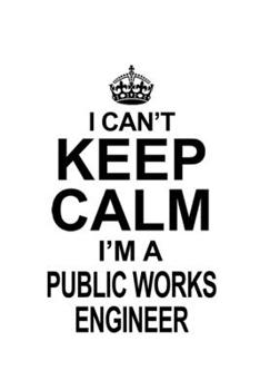 I Can't Keep Calm I'm A Public Works Engineer: Creative Public Works Engineer Notebook, Journal Gift, Diary, Doodle Gift or Notebook | 6 x 9 Compact Size- 109 Blank Lined Pages