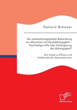 Paperback Die substitutionsgestützte Behandlung von Menschen mit Opiatabhängigkeit - Nachhaltige Hilfe oder Verlängerung der Abhängigkeit? Eine Studie zu Effizi [German] Book