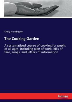 The Cooking Garden. A Systematized Course of Cooking for Pupils of all Ages, Including Plan of Work, Bills of Fare, Songs, and Letters of Information
