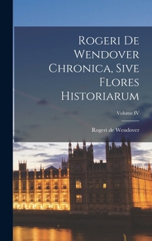 Hardcover Rogeri de Wendover Chronica, Sive Flores Historiarum; Volume IV Book