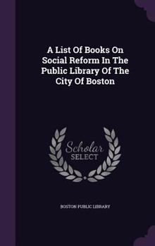 Hardcover A List Of Books On Social Reform In The Public Library Of The City Of Boston Book