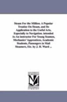 Steam for the Million: A Popular Treatise on Steam and Its Application to the Useful Arts Especially to Navigation