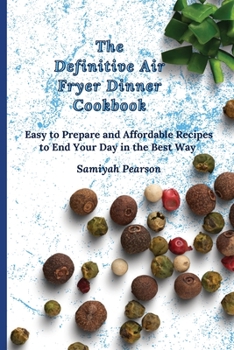 The Definitive Air Fryer Dinner Cookbook: Easy to Prepare and Affordable Recipes to End Your Day in the Best Way
