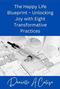 The Happy Life Blueprint - Unlocking Joy with Eight Transformative Practices