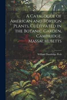 Paperback A Catalogue of American and Foreign Plants, Cultivated in the Botanic Garden, Cambridge, Massachusetts Book