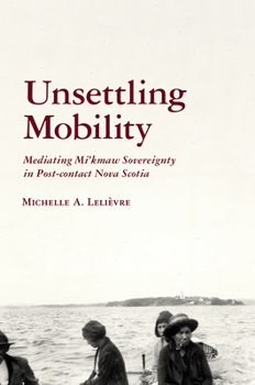 Paperback Unsettling Mobility: Mediating Mi'kmaw Sovereignty in Post-Contact Nova Scotia Book