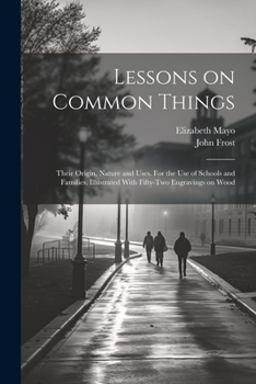 Paperback Lessons on Common Things: Their Origin, Nature and Uses. For the use of Schools and Families. Illustrated With Fifty-two Engravings on Wood Book