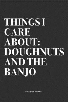 Things I Care About: Doughnuts And The Banjo: A 6x9 Inch Diary Notebook Journal With A Bold Text Font Slogan On A Matte Cover and 120 Blank Lined Pages Makes A Great Alternative To A Card