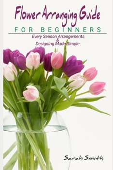 Paperback Flower Arranging Guide For Beginners: Every Season Arrangements And Designing Made Simple Book