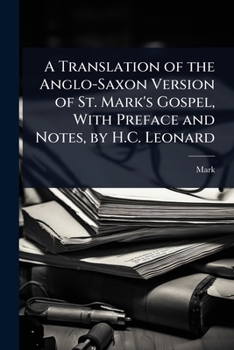 A Translation of the Anglo-Saxon Version of St. Mark's Gospel, With Preface and Notes, by H.C. Leonard