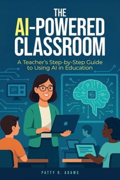 AI-Powered Classroom : A Teacher's Step-By-Step Guide to Using AI in Education