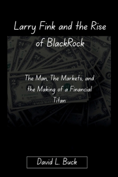 Larry Fink and the Rise of BlackRock: The Man, The Markets, and the Making of a Financial Titan