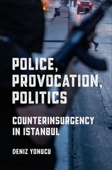 Police, Provocation, Politics: Counterinsurgency in Istanbul - Book  of the Police/Worlds: Studies in Security, Crime, and Governance