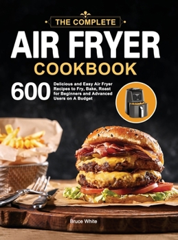 Hardcover The Complete Air Fryer Cookbook: 600 Delicious and Easy Air Fryer Recipes to Fry, Bake, Roast for Beginners and Advanced Users on A Budget Book