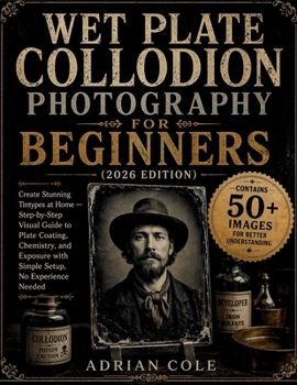 Wet Plate Collodion Photography for Beginners (2026 Edition): Create Stunning Tintypes at Home — Step-by-Step Visual Guide to Plate Coating, ... with Simple Setup, No Experience Needed