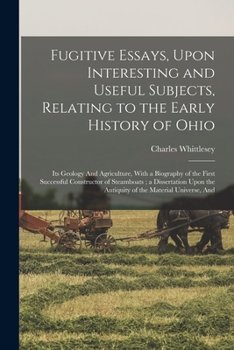 Paperback Fugitive Essays, Upon Interesting and Useful Subjects, Relating to the Early History of Ohio: Its Geology And Agriculture, With a Biography of the Fir Book