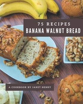 Paperback 75 Banana Walnut Bread Recipes: A Banana Walnut Bread Cookbook from the Heart! Book