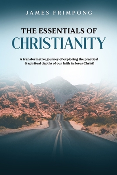 The Essentials of Christianity: A transformative journey of exploring the practical & spiritual depths of our faith in Jesus Christ!