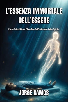 L’ESSENZA IMMORTALE DELL’ESSERE: Prova Scientifica e Filosofica Dell’esistenza Dello Spirito (Italian Edition)
