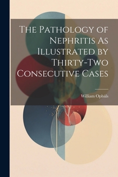 Paperback The Pathology of Nephritis As Illustrated by Thirty-Two Consecutive Cases Book