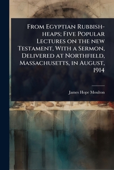 From Egyptian Rubbish-heaps; Five Popular Lectures on the new Testament, With a Sermon, Delivered at Northfield, Massachusetts, in August, 1914