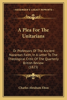 Paperback A Plea For The Unitarians: Or Professors Of The Ancient Nazarean Faith, In A Letter To The Theological Critic Of The Quarterly British Review (18 Book