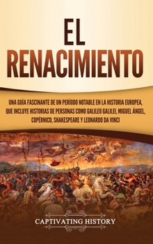 El Renacimiento : Una Gu?a Fascinante de un Per?odo Notable en la Historia Europea, Que Incluye Historias de Personas Como Galileo Galilei, Miguel ?ngel, Cop?rnico, Shakespeare y Leonardo Da Vinci