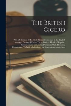 Paperback The British Cicero: Or, a Selection of the Most Admired Speeches in the English Language; Arranged Under Three Distinct Heads of Popular, Book