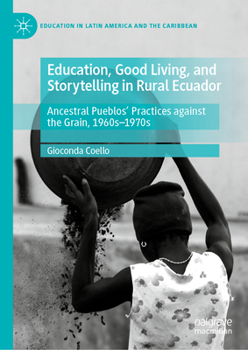 Education, Good Living, and Storytelling in Rural Ecuador: Ancestral Pueblos' Practices against the Grain, 1960s-1970s (Education in Latin America and the Caribbean)