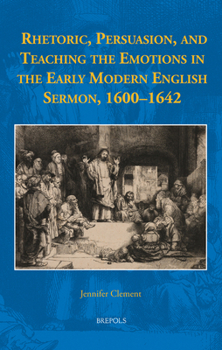 Hardcover Rhetoric, Persuasion, and Teaching the Emotions in the Early Modern English Sermon, 1600-1642 Book