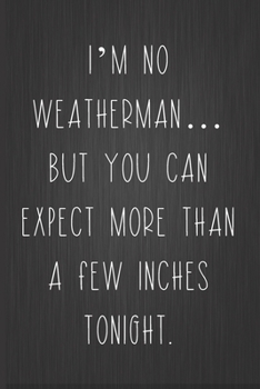 Paperback I'm No Weatherman... But You Can Expect More Than A Few Inches Tonight: A Funny Valentine's Day Naughty Love Journal: Blank novelty notebook perfect a Book