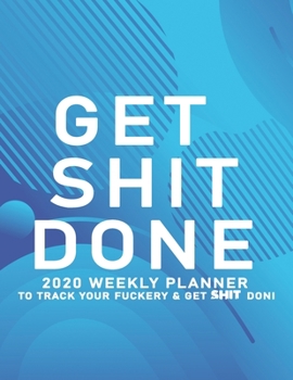 Get Shit Done: 2020 Weekly Monthly Planner To Track Your Fuckery And Get Shit Done - Agenda Calendar (Weekly Daily) Swear Word Personal Organizer Progress ... List, Trackers, Notes And Funny Weekly Re