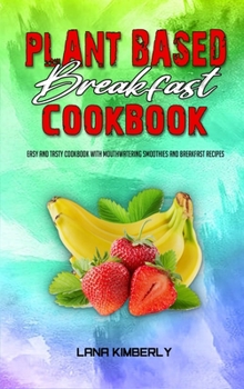 Plant Based Breakfast Cookbook: Easy and Tasty Cookbook With Mouthwatering Smoothies and Breakfast Recipes